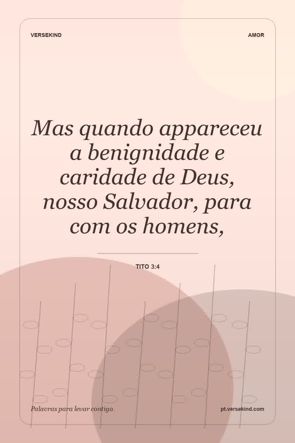Mas quando appareceu a benignidade e caridade de Deus, nosso Salvador, para com os homens, — Tito 3:4
