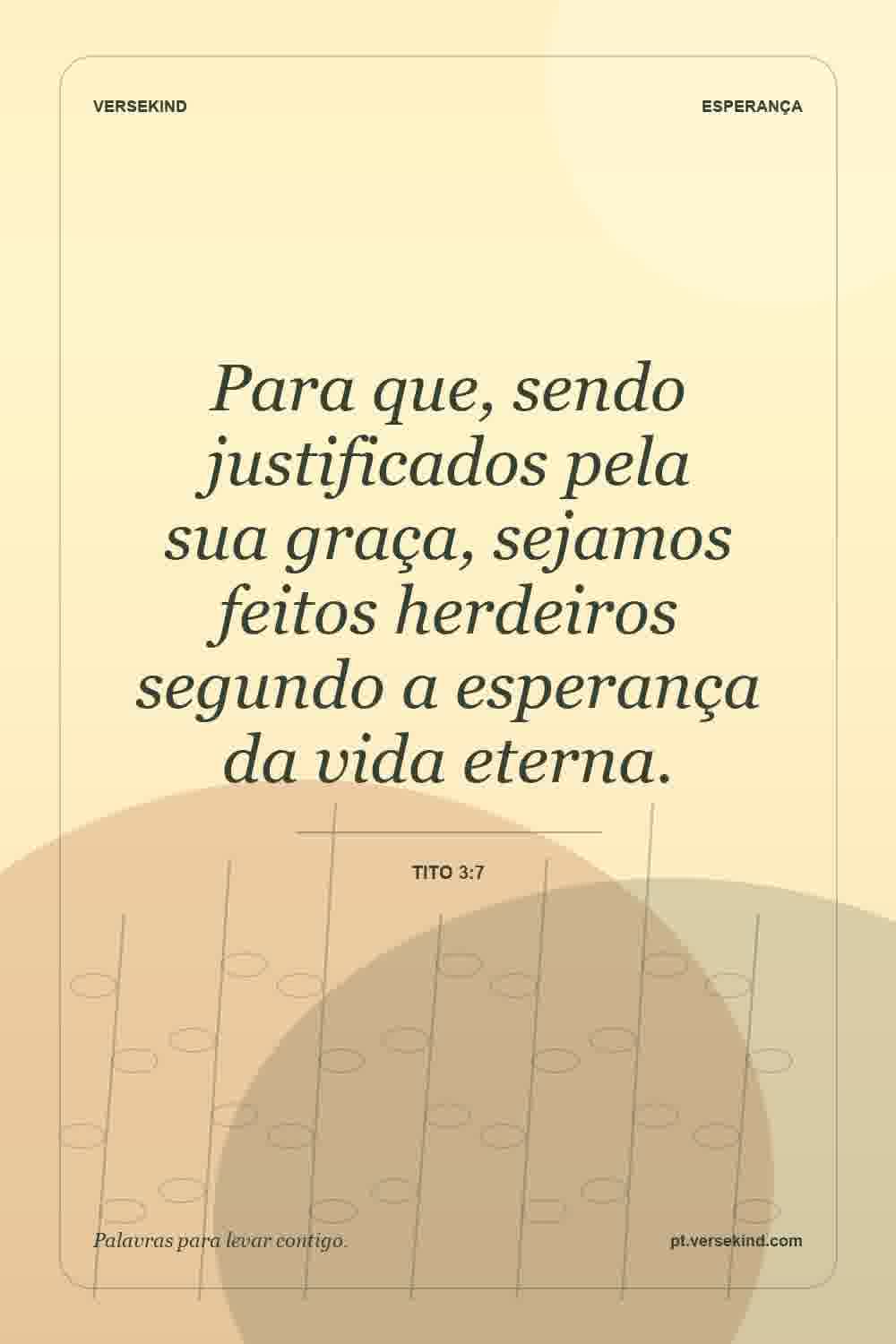 Para que, sendo justificados pela sua graça, sejamos feitos herdeiros segundo a esperança da vida eterna. — Tito 3:7