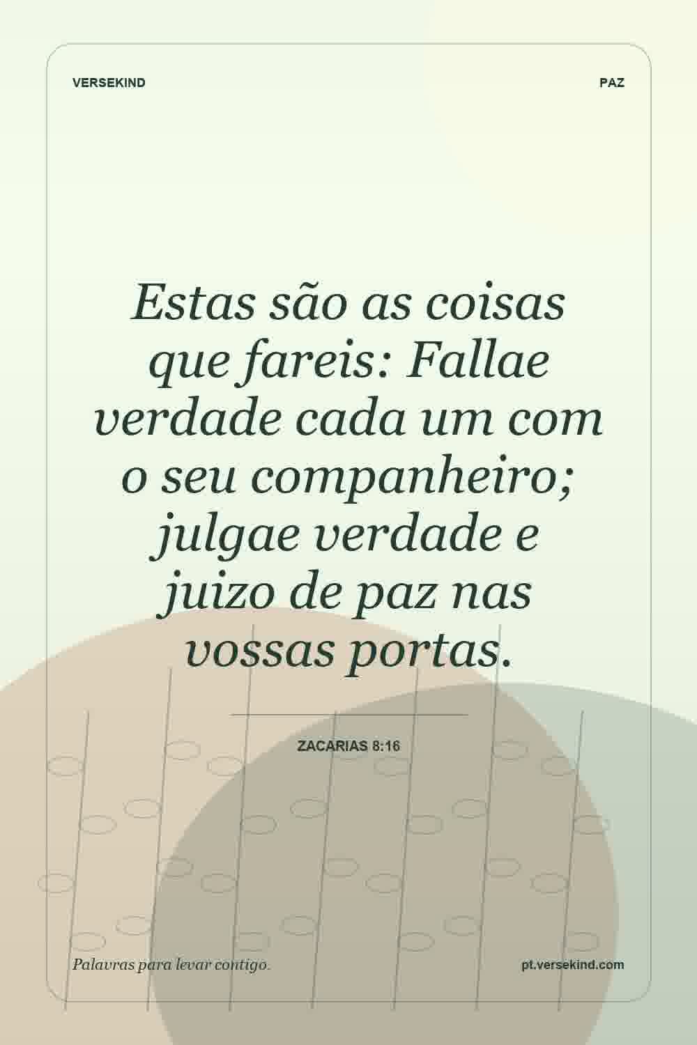 Estas são as coisas que fareis: Fallae verdade cada um com o seu companheiro; julgae verdade e juizo de paz nas vossas portas. — Zacarias 8:16
